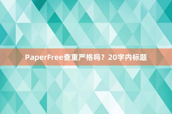 PaperFree查重严格吗?20字内标题